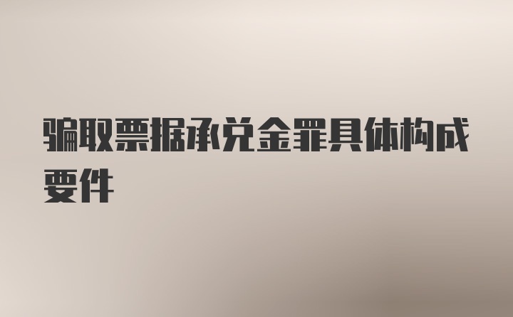 骗取票据承兑金罪具体构成要件