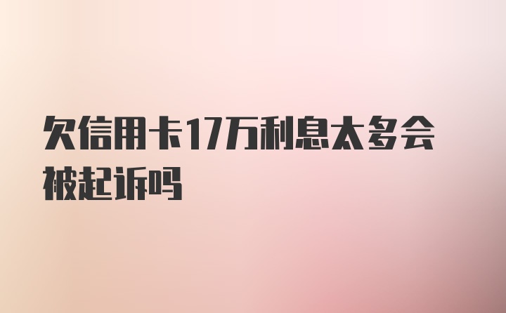 欠信用卡17万利息太多会被起诉吗