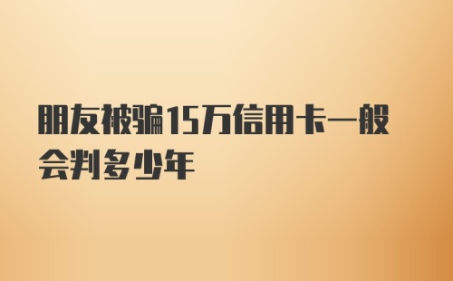 朋友被骗15万信用卡一般会判多少年