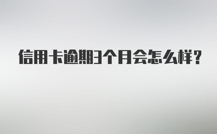 信用卡逾期3个月会怎么样?