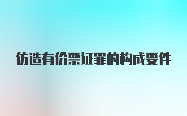 仿造有价票证罪的构成要件