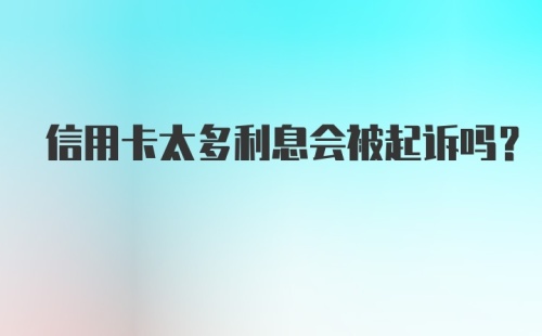 信用卡太多利息会被起诉吗？