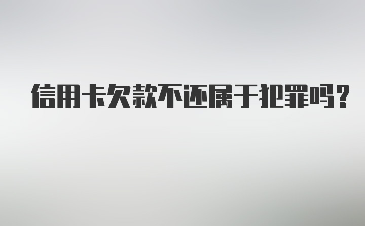 信用卡欠款不还属于犯罪吗？