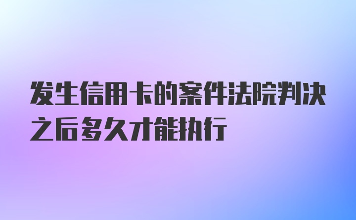 发生信用卡的案件法院判决之后多久才能执行