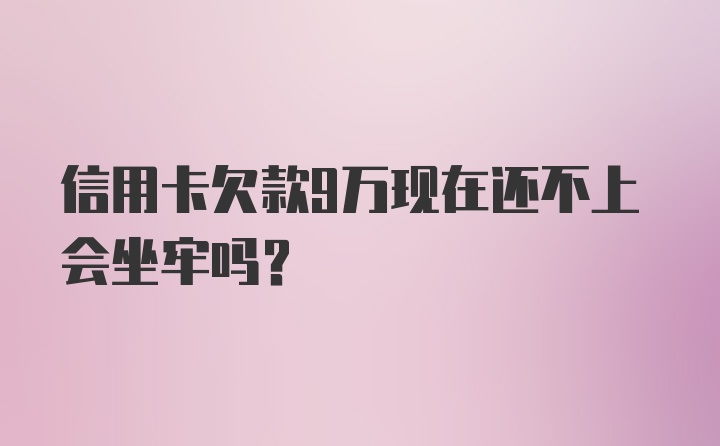 信用卡欠款9万现在还不上会坐牢吗?