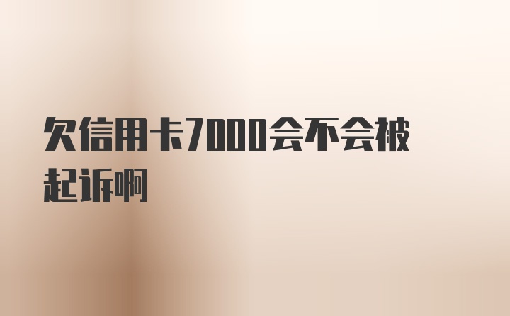 欠信用卡7000会不会被起诉啊