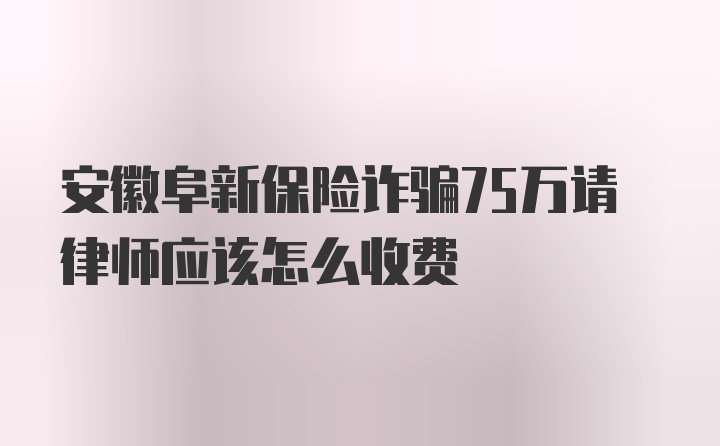 安徽阜新保险诈骗75万请律师应该怎么收费