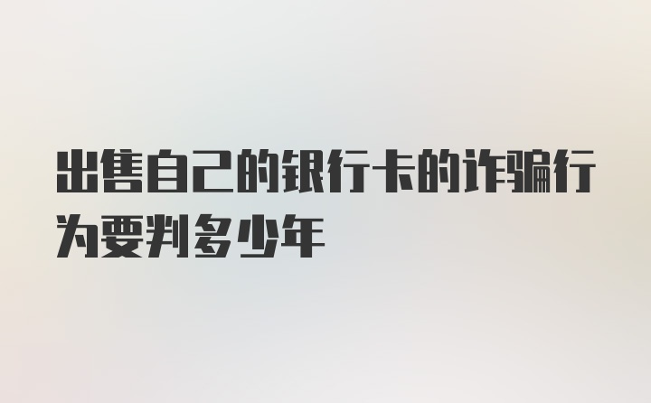 出售自己的银行卡的诈骗行为要判多少年