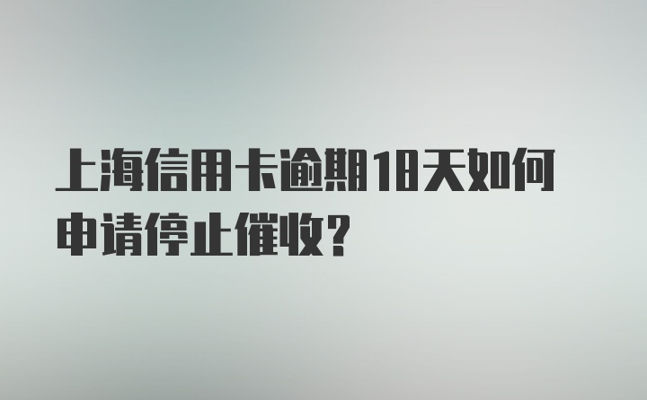 上海信用卡逾期18天如何申请停止催收？