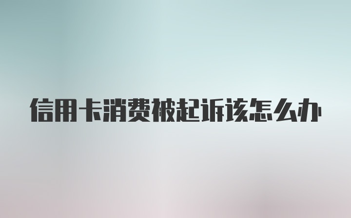 信用卡消费被起诉该怎么办