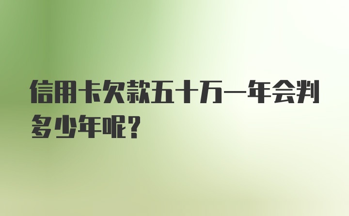 信用卡欠款五十万一年会判多少年呢？