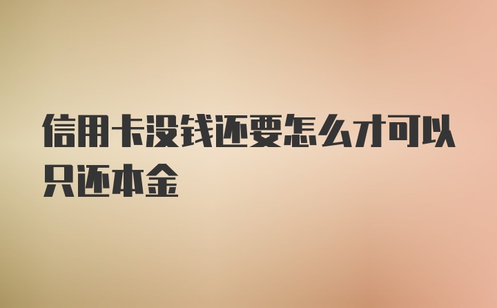 信用卡没钱还要怎么才可以只还本金