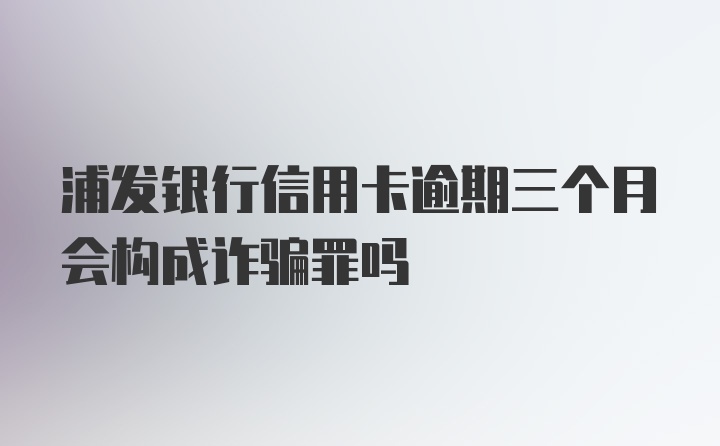 浦发银行信用卡逾期三个月会构成诈骗罪吗