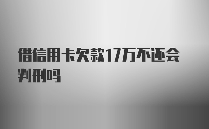 借信用卡欠款17万不还会判刑吗