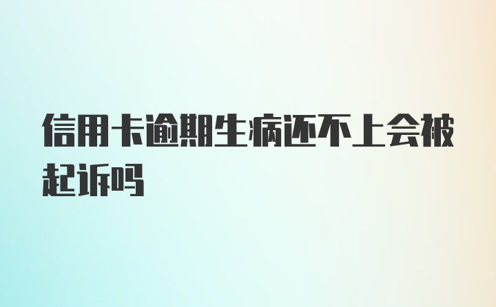 信用卡逾期生病还不上会被起诉吗