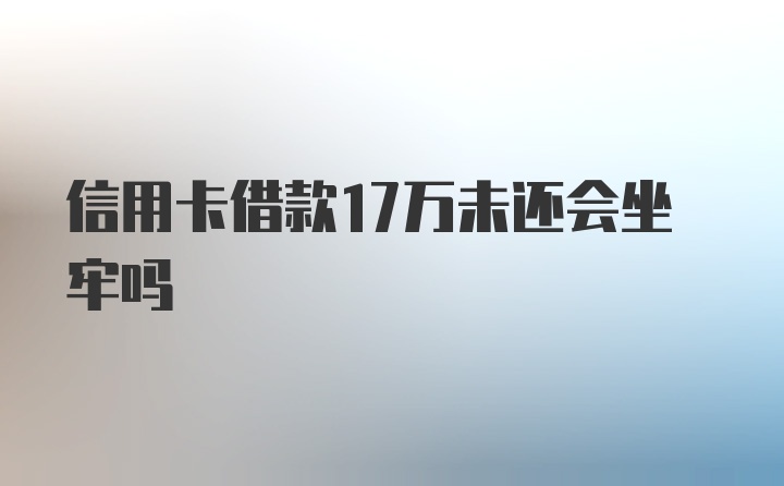 信用卡借款17万未还会坐牢吗