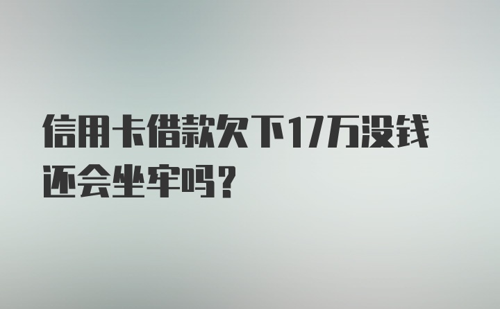 信用卡借款欠下17万没钱还会坐牢吗?