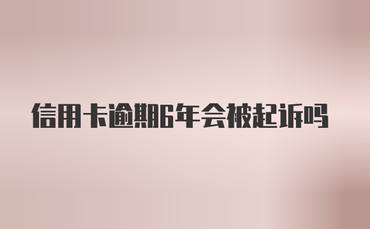 信用卡逾期6年会被起诉吗