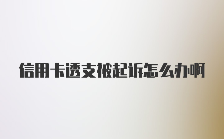 信用卡透支被起诉怎么办啊