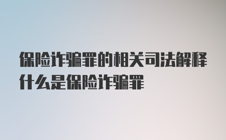 保险诈骗罪的相关司法解释什么是保险诈骗罪