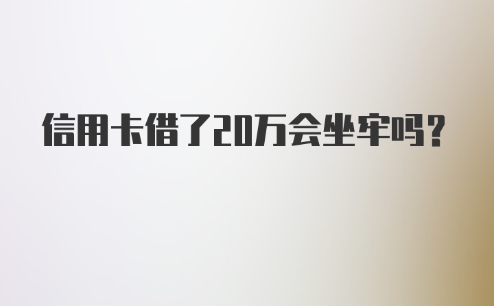 信用卡借了20万会坐牢吗？