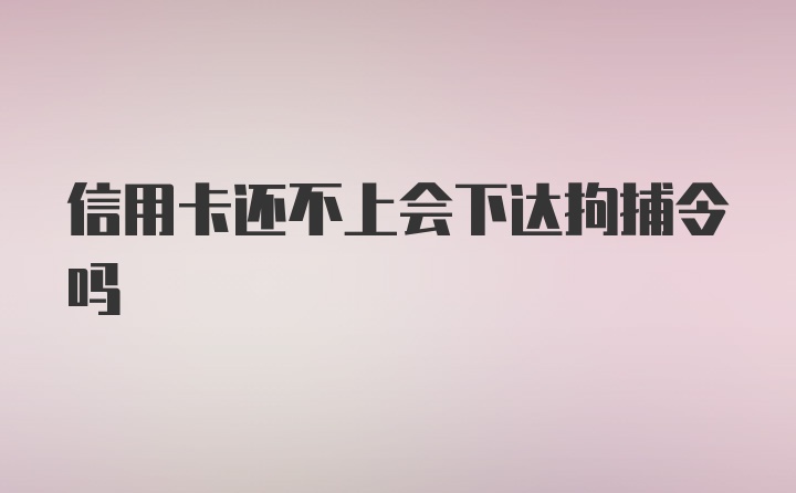 信用卡还不上会下达拘捕令吗