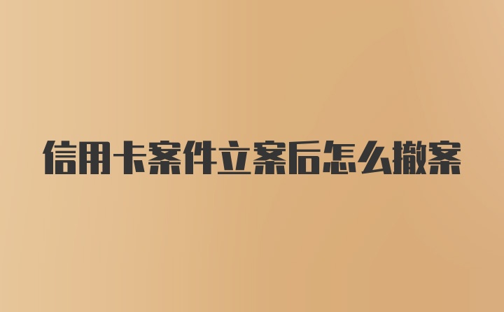 信用卡案件立案后怎么撤案