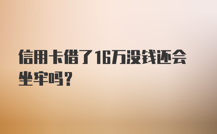 信用卡借了16万没钱还会坐牢吗？