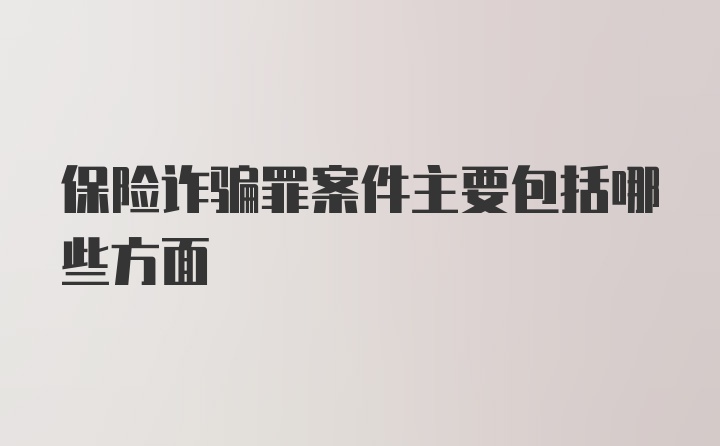 保险诈骗罪案件主要包括哪些方面