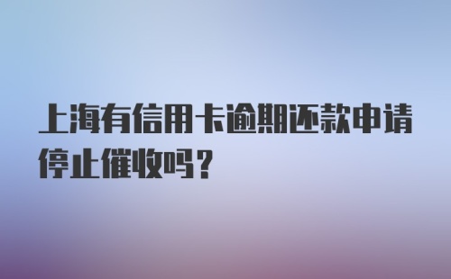 上海有信用卡逾期还款申请停止催收吗？