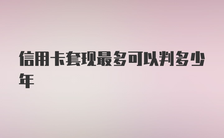 信用卡套现最多可以判多少年