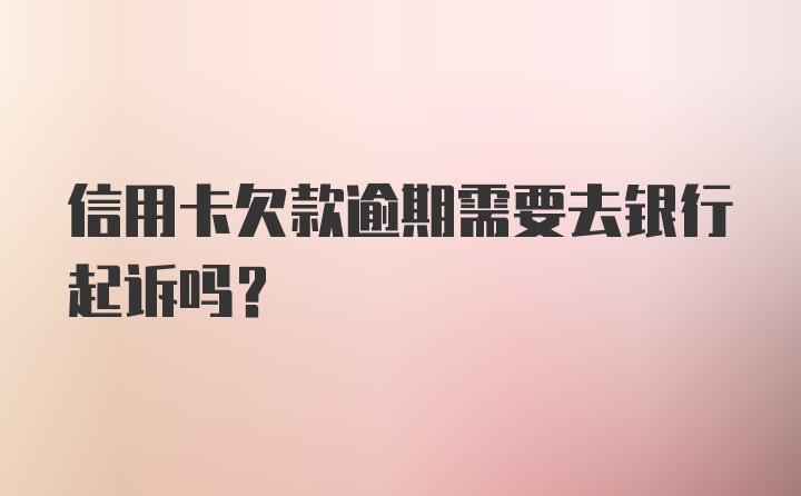 信用卡欠款逾期需要去银行起诉吗？