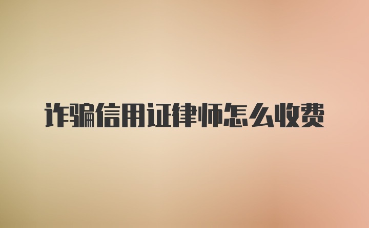 诈骗信用证律师怎么收费