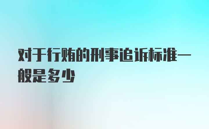 对于行贿的刑事追诉标准一般是多少