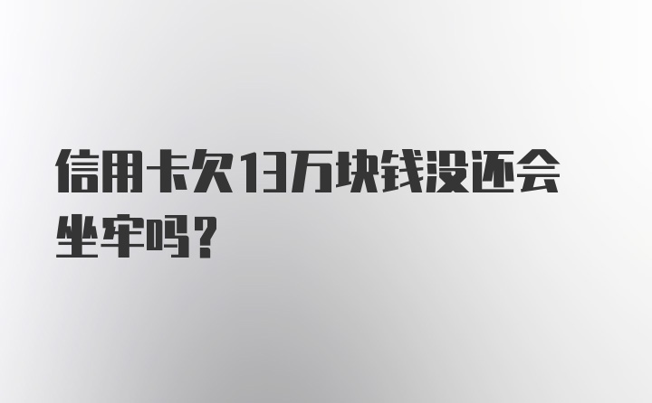 信用卡欠13万块钱没还会坐牢吗？