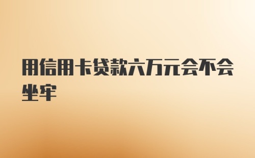 用信用卡贷款六万元会不会坐牢