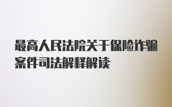 最高人民法院关于保险诈骗案件司法解释解读