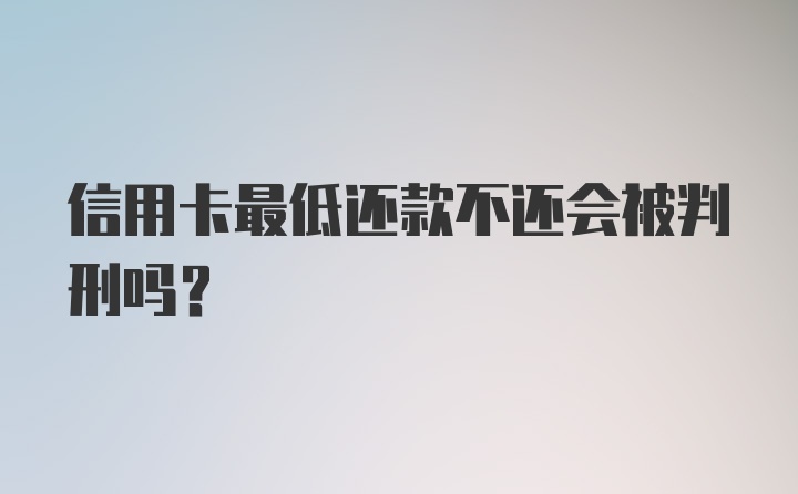 信用卡最低还款不还会被判刑吗？