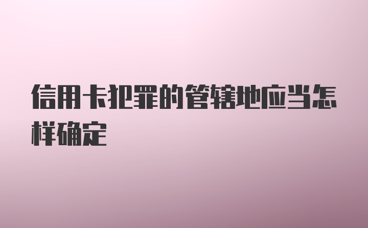 信用卡犯罪的管辖地应当怎样确定