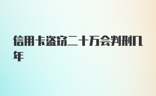 信用卡盗窃二十万会判刑几年