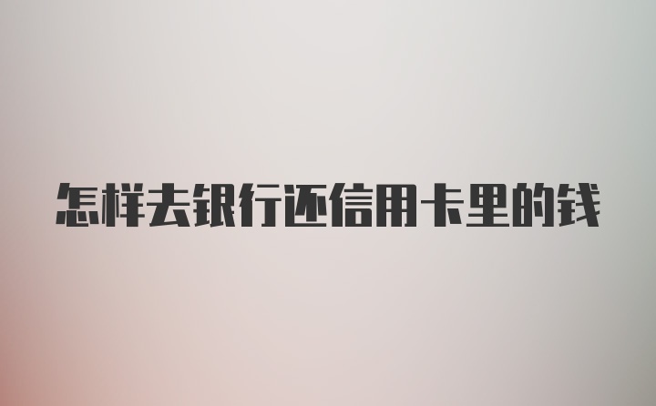 怎样去银行还信用卡里的钱