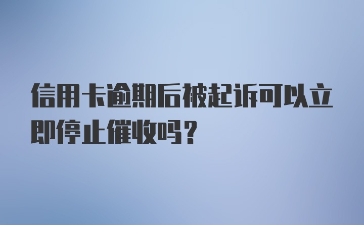 信用卡逾期后被起诉可以立即停止催收吗？