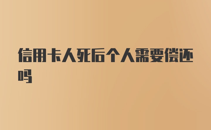 信用卡人死后个人需要偿还吗