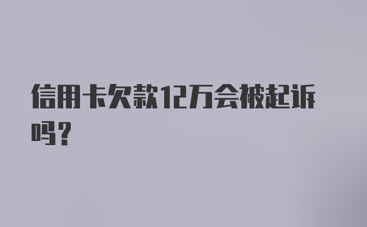 信用卡欠款12万会被起诉吗？