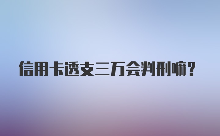 信用卡透支三万会判刑嘛？