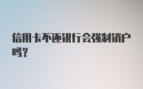 信用卡不还银行会强制销户吗?