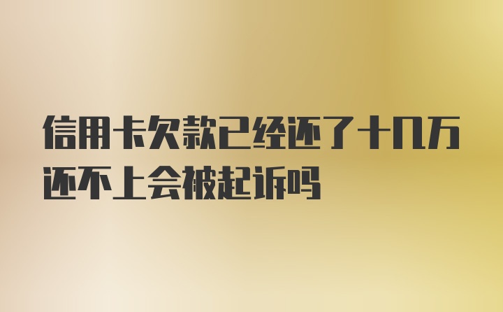 信用卡欠款已经还了十几万还不上会被起诉吗