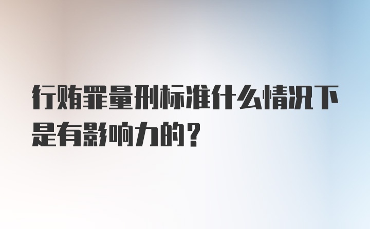 行贿罪量刑标准什么情况下是有影响力的？