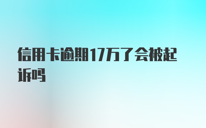 信用卡逾期17万了会被起诉吗