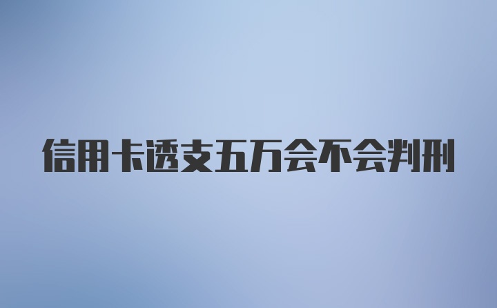 信用卡透支五万会不会判刑